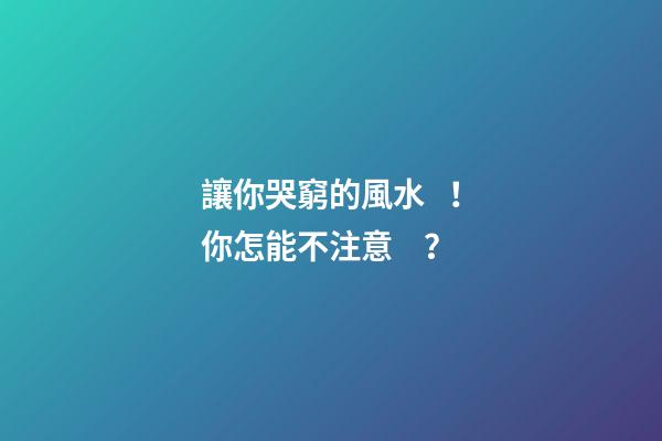 讓你哭窮的風水！你怎能不注意？